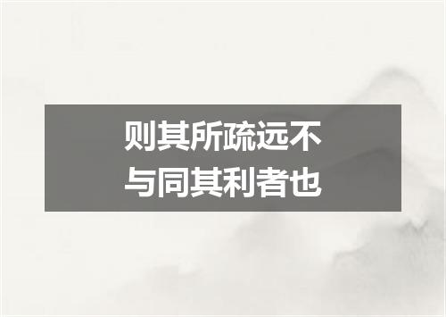 则其所疏远不与同其利者也