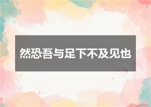 然恐吾与足下不及见也