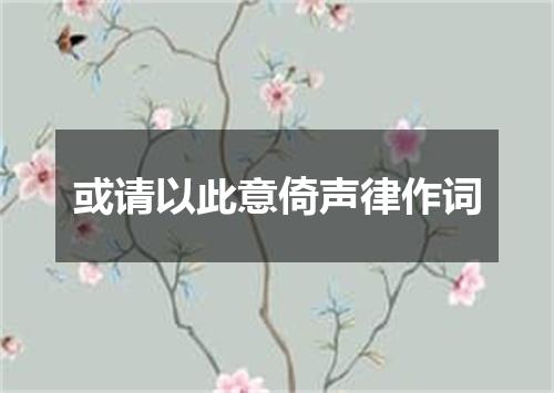 或请以此意倚声律作词