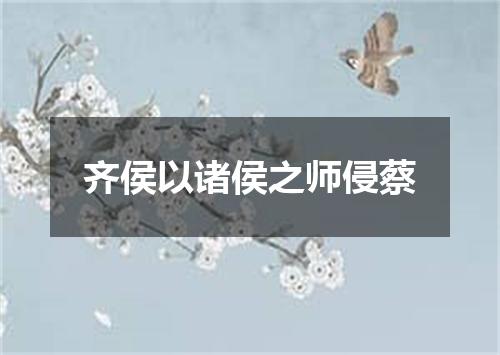 齐侯以诸侯之师侵蔡