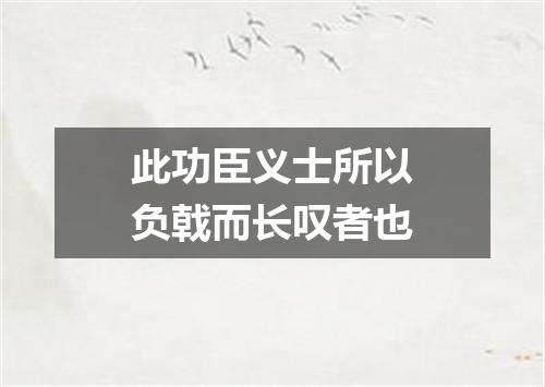 此功臣义士所以负戟而长叹者也