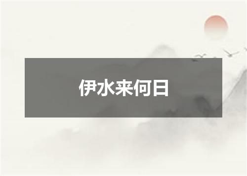 伊水来何日