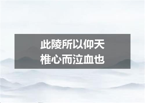 此陵所以仰天椎心而泣血也