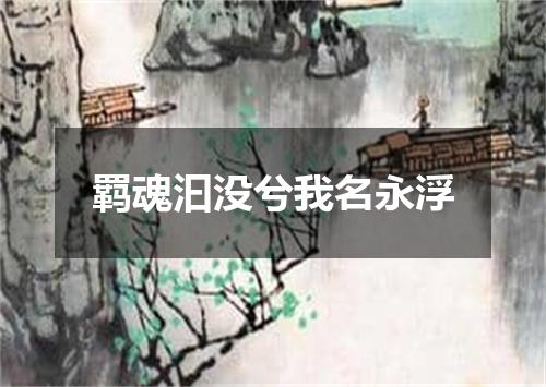 羁魂汩没兮我名永浮