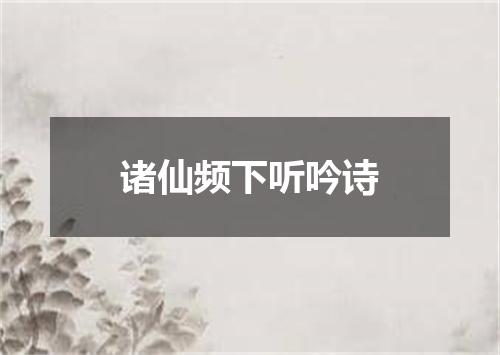 诸仙频下听吟诗