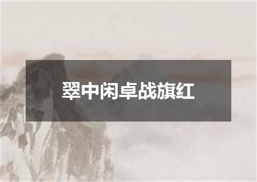 翠中闲卓战旗红