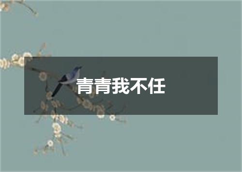 青青我不任