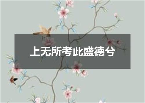 上无所考此盛德兮