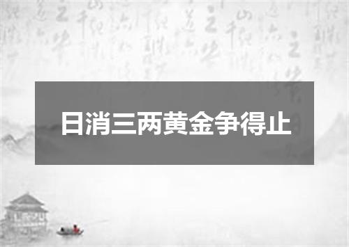 日消三两黄金争得止