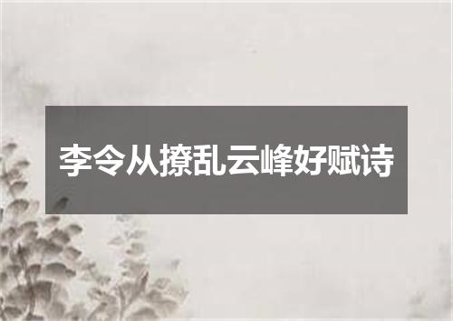 李令从撩乱云峰好赋诗