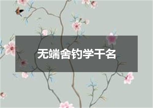 无端舍钓学干名