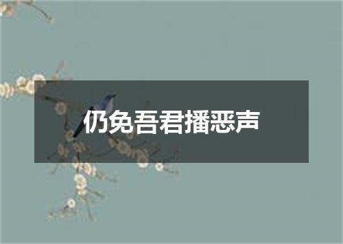 仍免吾君播恶声