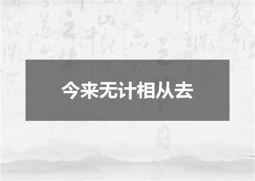 今来无计相从去