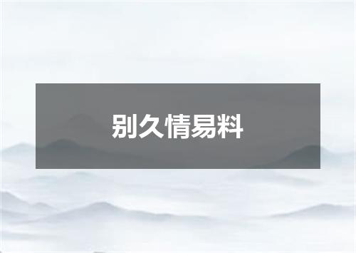 别久情易料