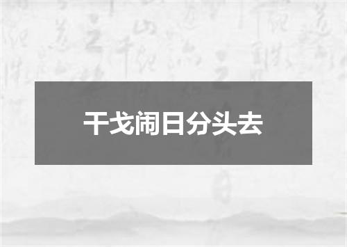 干戈闹日分头去