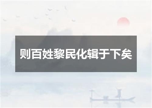 则百姓黎民化辑于下矣