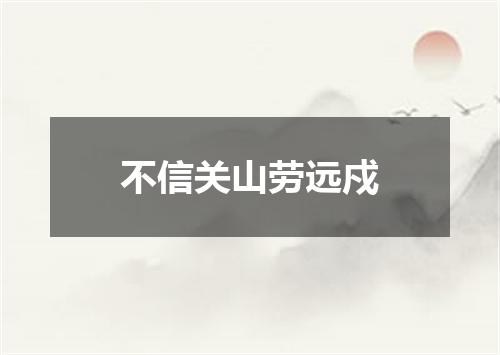 不信关山劳远戍