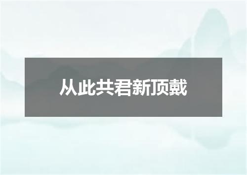 从此共君新顶戴