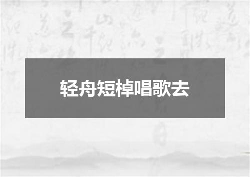 轻舟短棹唱歌去