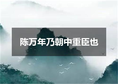 陈万年乃朝中重臣也