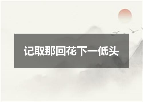 记取那回花下一低头