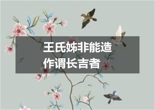 王氏姊非能造作谓长吉者