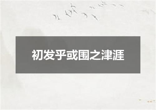 初发乎或围之津涯