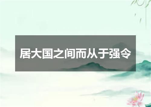 居大国之间而从于强令