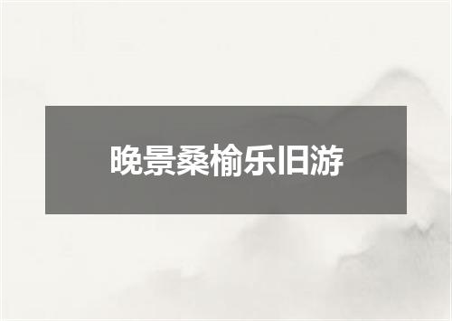 晚景桑榆乐旧游