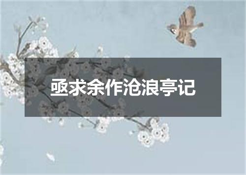 亟求余作沧浪亭记