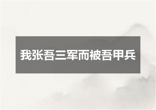 我张吾三军而被吾甲兵