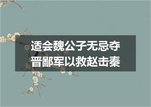 适会魏公子无忌夺晋鄙军以救赵击秦