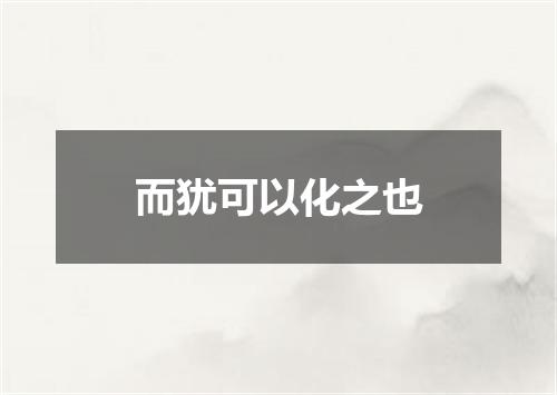 而犹可以化之也