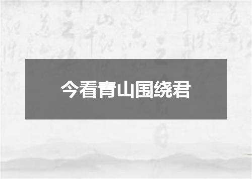 今看青山围绕君