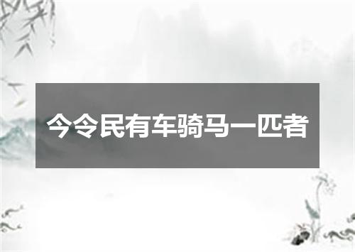 今令民有车骑马一匹者