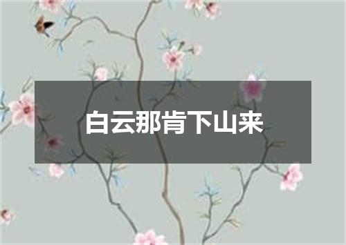 白云那肯下山来