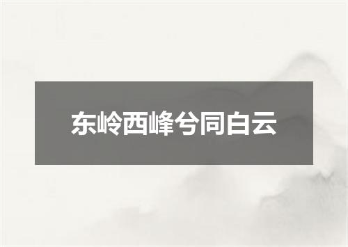 东岭西峰兮同白云