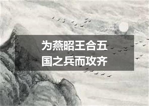 为燕昭王合五国之兵而攻齐