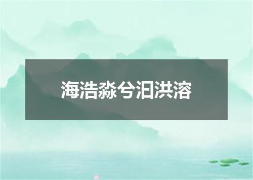 海浩淼兮汩洪溶