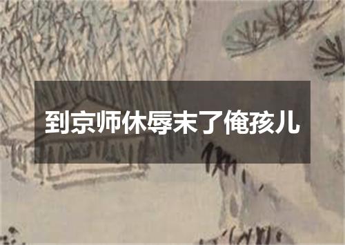 到京师休辱末了俺孩儿