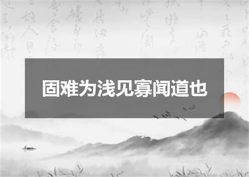 固难为浅见寡闻道也