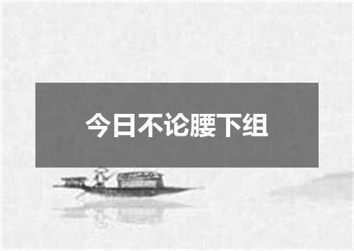 今日不论腰下组