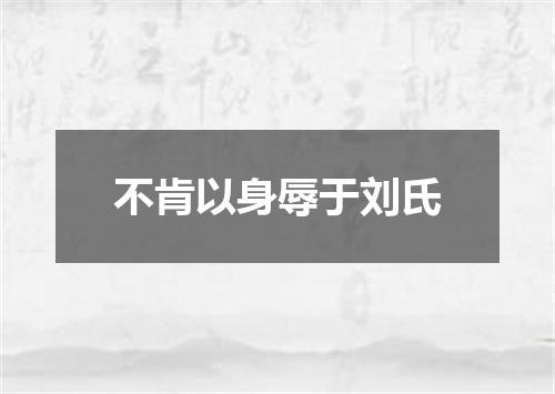 不肯以身辱于刘氏