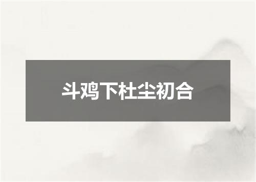 斗鸡下杜尘初合