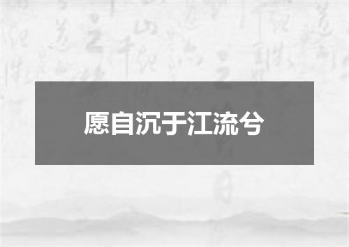 愿自沉于江流兮