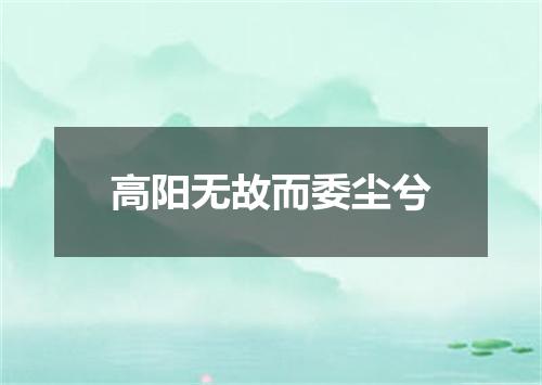 高阳无故而委尘兮