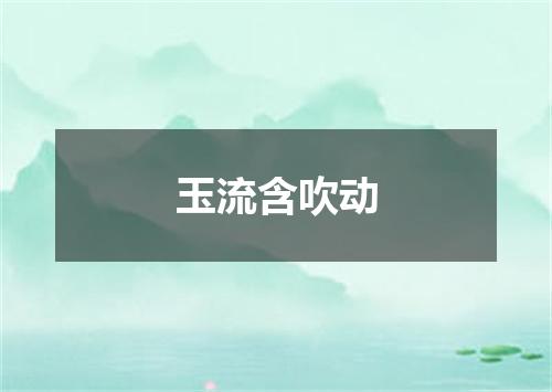 玉流含吹动