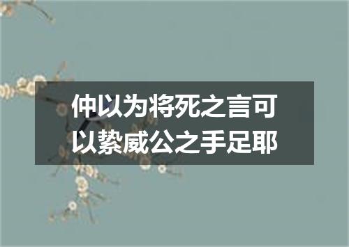 仲以为将死之言可以絷威公之手足耶