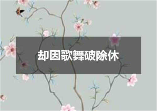 却因歌舞破除休