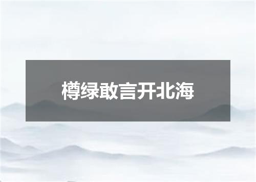 樽绿敢言开北海